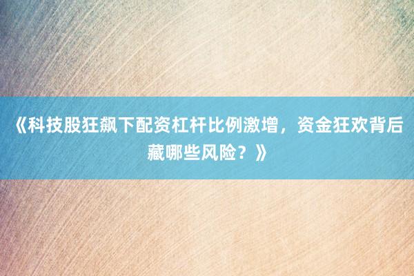 《科技股狂飙下配资杠杆比例激增，资金狂欢背后藏哪些风险？》