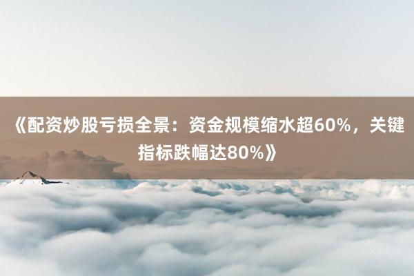 《配资炒股亏损全景：资金规模缩水超60%，关键指标跌幅达80%》