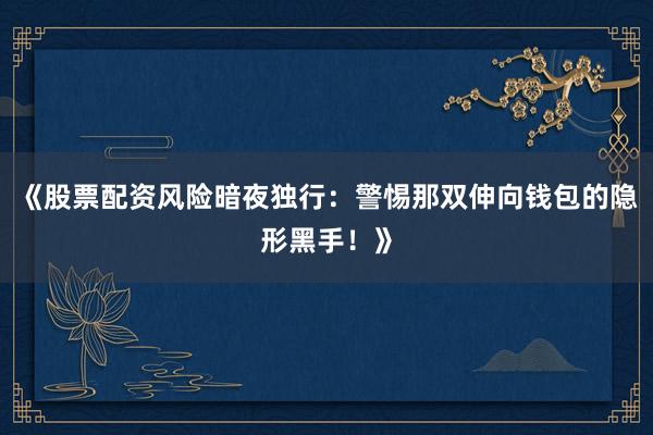 《股票配资风险暗夜独行：警惕那双伸向钱包的隐形黑手！》
