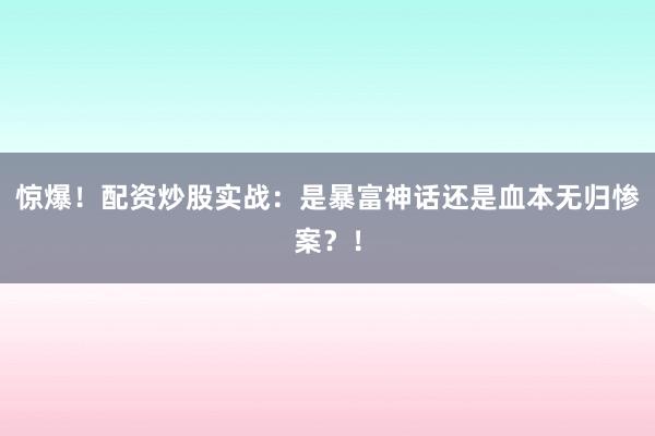 惊爆！配资炒股实战：是暴富神话还是血本无归惨案？！