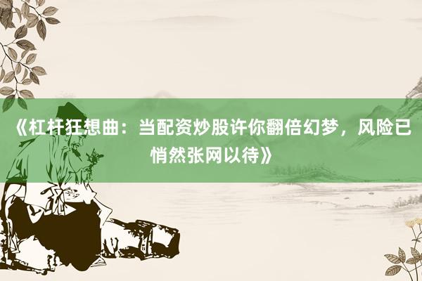 《杠杆狂想曲：当配资炒股许你翻倍幻梦，风险已悄然张网以待》
