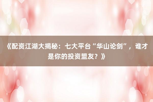 《配资江湖大揭秘：七大平台“华山论剑”，谁才是你的投资盟友？》