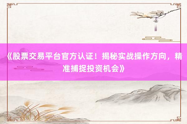 《股票交易平台官方认证！揭秘实战操作方向，精准捕捉投资机会》