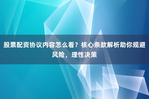 股票配资协议内容怎么看？核心条款解析助你规避风险，理性决策