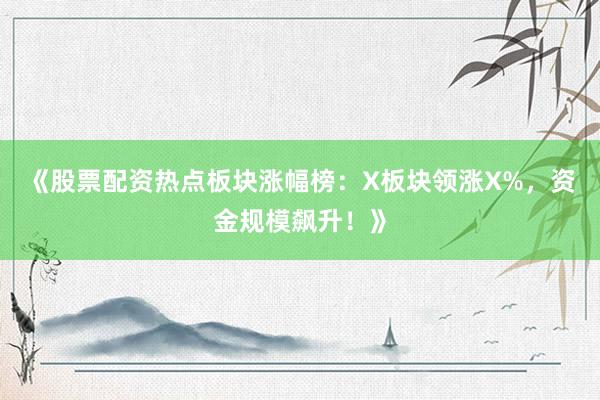 《股票配资热点板块涨幅榜：X板块领涨X%，资金规模飙升！》