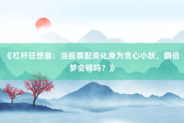 《杠杆狂想曲：当股票配资化身为贪心小妖，翻倍梦会碎吗？》