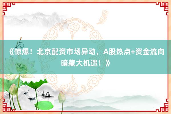 《惊爆！北京配资市场异动，A股热点+资金流向暗藏大机遇！》