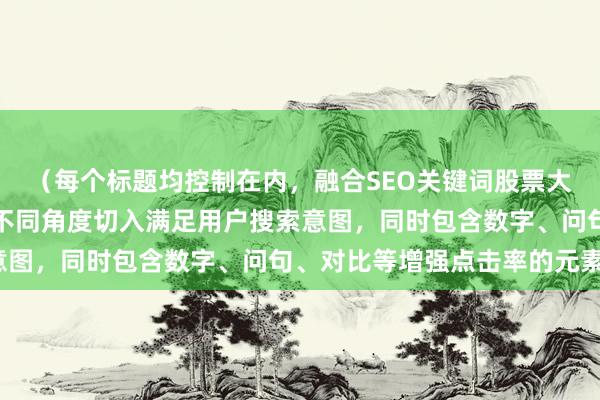 (每个标题均控制在内,融合SEO关键词股票大跌后是不是机会,通过不同角度切入满足用户搜索意图,同时包含数字、问句、对比等增强点击率的元素)