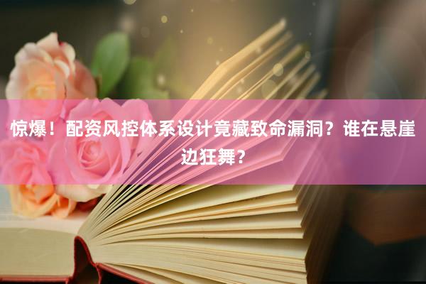 惊爆!配资风控体系设计竟藏致命漏洞?谁在悬崖边狂舞?