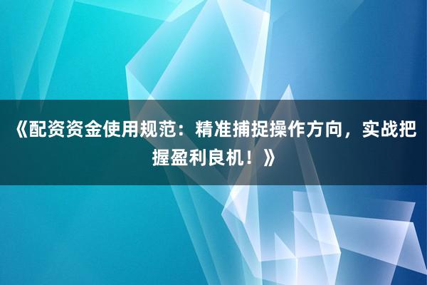 《配资资金使用规范：精准捕捉操作方向，实战把握盈利良机！》