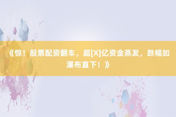 《惊！股票配资翻车，超[X]亿资金蒸发，跌幅如瀑布直下！》