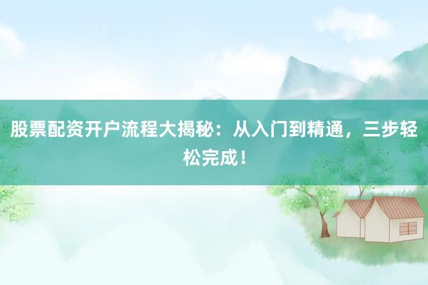 股票配资开户流程大揭秘：从入门到精通，三步轻松完成！