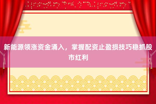 新能源领涨资金涌入，掌握配资止盈损技巧稳抓股市红利