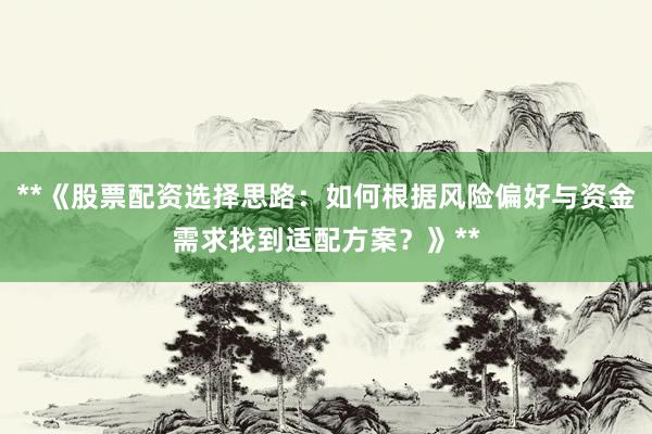 **《股票配资选择思路：如何根据风险偏好与资金需求找到适配方案？》**