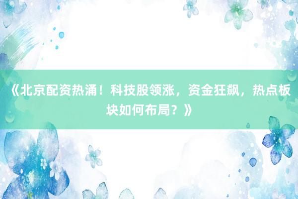 《北京配资热涌！科技股领涨，资金狂飙，热点板块如何布局？》