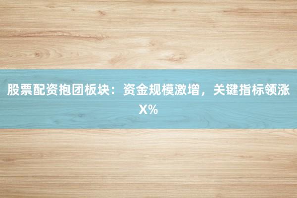 股票配资抱团板块：资金规模激增，关键指标领涨X%